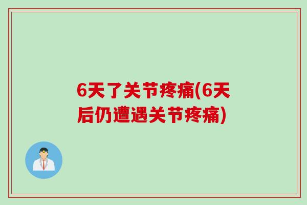6天了关节(6天后仍遭遇关节) 6天了关节(6天后仍遭遇关节)