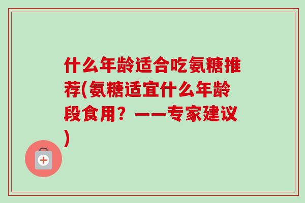 什么年龄适合吃氨糖推荐(氨糖适宜什么年龄段食用？——专家建议)