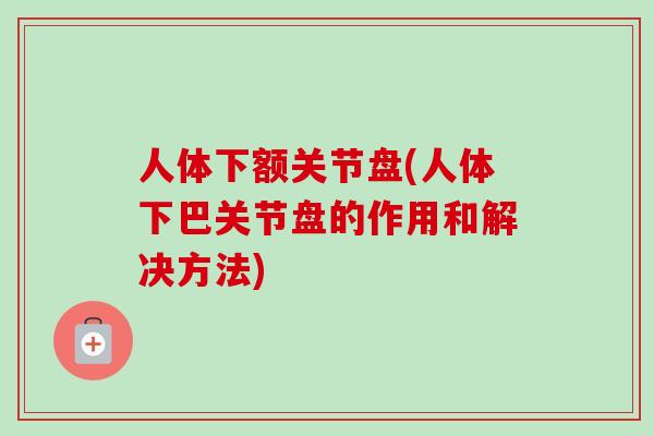 人体下额关节盘(人体下巴关节盘的作用和解决方法)