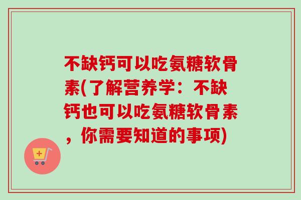 不缺钙可以吃氨糖软骨素(了解营养学：不缺钙也可以吃氨糖软骨素，你需要知道的事项)