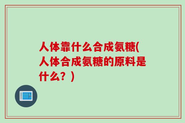 人体靠什么合成氨糖(人体合成氨糖的原料是什么？)