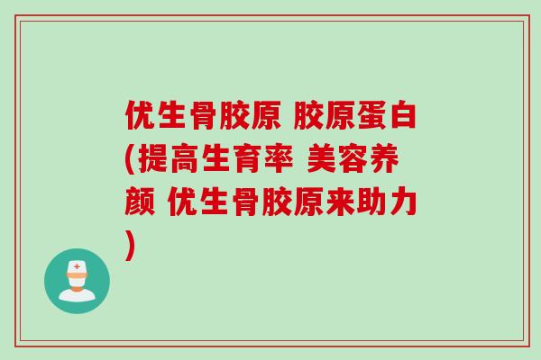 优生骨胶原 胶原蛋白(提高生育率 美容养颜 优生骨胶原来助力)
