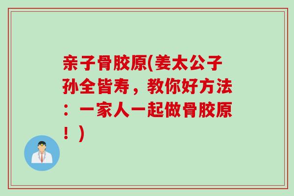 亲子骨胶原(姜太公子孙全皆寿，教你好方法：一家人一起做骨胶原！)