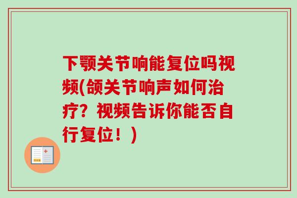 下颚关节响能复位吗视频(颌关节响声如何治疗？视频告诉你能否自行复位！)