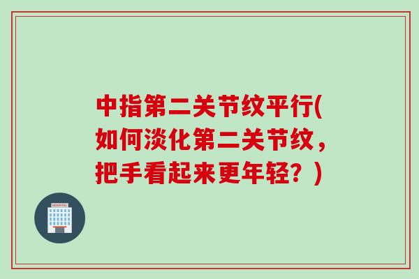 中指第二关节纹平行(如何淡化第二关节纹，把手看起来更年轻？)