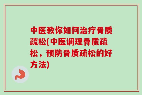 中医教你如何治疗骨质疏松(中医调理骨质疏松，预防骨质疏松的好方法)