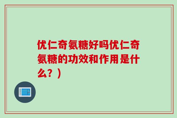 优仁奇氨糖好吗优仁奇氨糖的功效和作用是什么？)