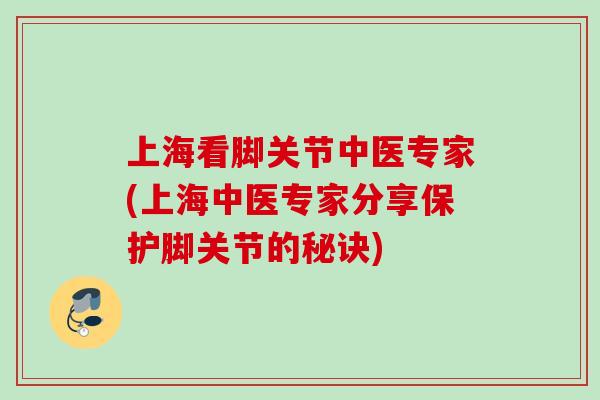 上海看脚关节中医专家(上海中医专家分享保护脚关节的秘诀) 上海看脚关节中医专家(上海中医专家分享保护脚关节的秘诀)