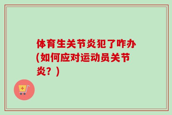 体育生关节炎犯了咋办(如何应对运动员关节炎？)