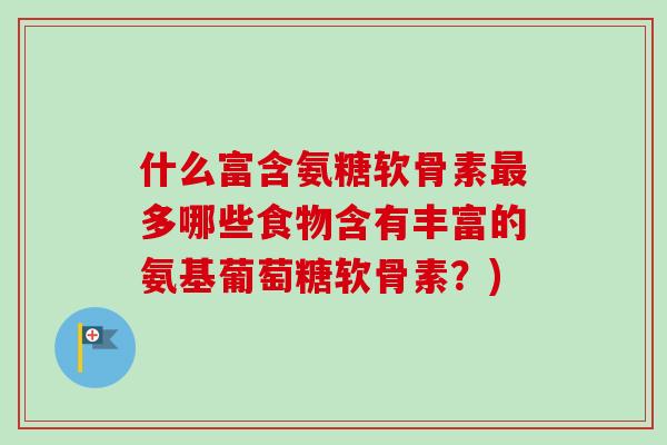 什么富含氨糖软骨素最多哪些食物含有丰富的氨基葡萄糖软骨素？)