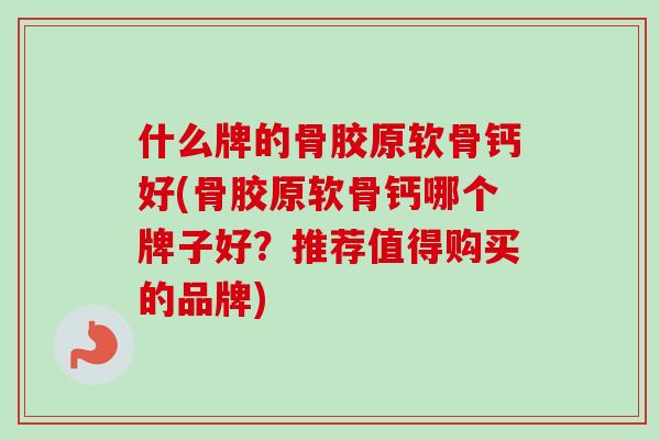什么牌的骨胶原软骨钙好(骨胶原软骨钙哪个牌子好？推荐值得购买的品牌)