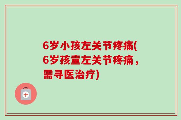 6岁小孩左关节疼痛(6岁孩童左关节疼痛，需寻医治疗)