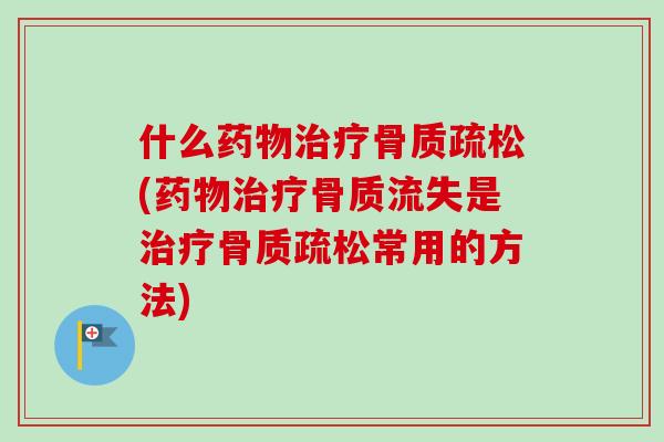 什么药物治疗骨质疏松(药物治疗骨质流失是治疗骨质疏松常用的方法)