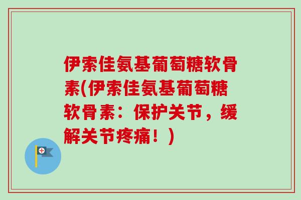 伊索佳氨基葡萄糖软骨素(伊索佳氨基葡萄糖软骨素：保护关节，缓解关节疼痛！)