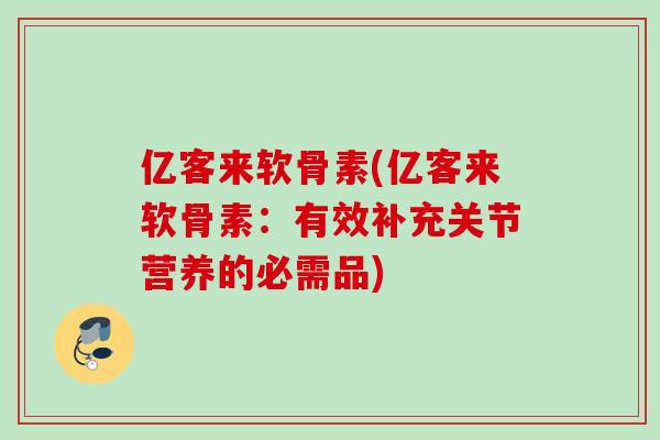 亿客来软骨素(亿客来软骨素：有效补充关节营养的必需品)