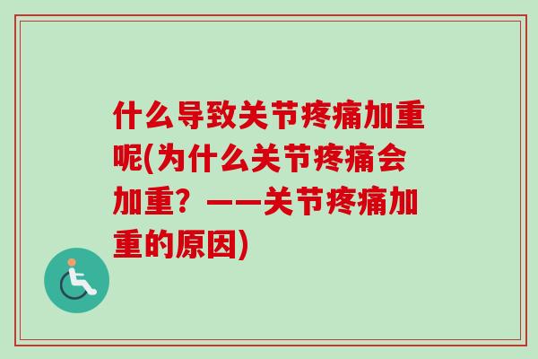 什么导致关节疼痛加重呢(为什么关节疼痛会加重？——关节疼痛加重的原因)