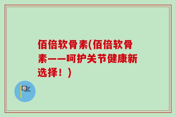 佰倍软骨素(佰倍软骨素——呵护关节健康新选择！)