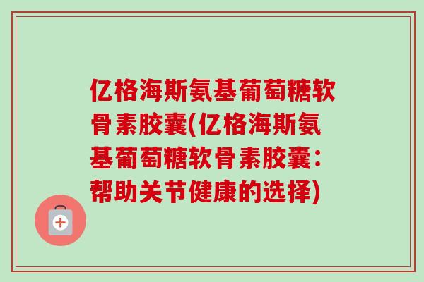 亿格海斯氨基葡萄糖软骨素胶囊(亿格海斯氨基葡萄糖软骨素胶囊：帮助关节健康的选择)