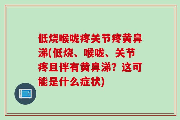 低烧喉咙疼关节疼黄鼻涕(低烧、喉咙、关节疼且伴有黄鼻涕？这可能是什么症状)