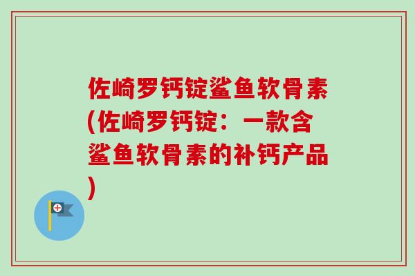 佐崎罗钙锭鲨鱼软骨素(佐崎罗钙锭：一款含鲨鱼软骨素的补钙产品)