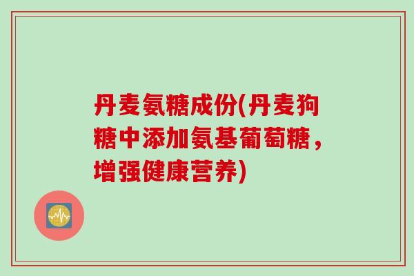 丹麦氨糖成份(丹麦狗糖中添加氨基葡萄糖，增强健康营养)