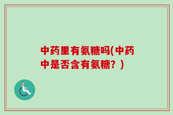 中药里有氨糖吗(中药中是否含有氨糖？)