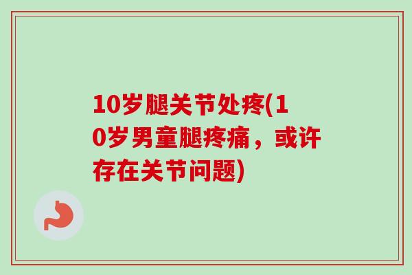 10岁腿关节处疼(10岁男童腿疼痛，或许存在关节问题)