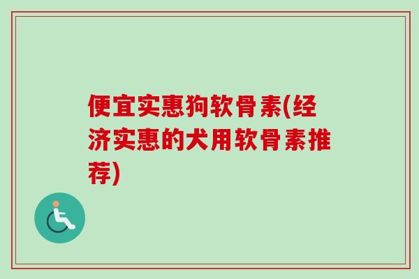 便宜实惠狗软骨素(经济实惠的犬用软骨素推荐)