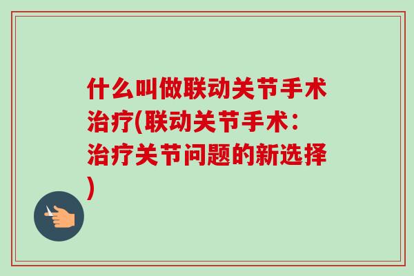 什么叫做联动关节手术治疗(联动关节手术：治疗关节问题的新选择)