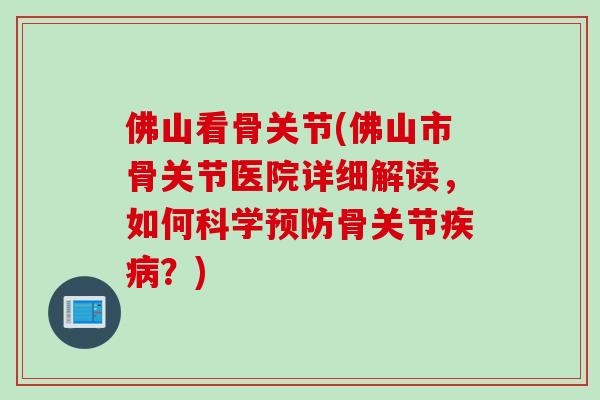 佛山看骨关节(佛山市骨关节医院详细解读，如何科学预防骨关节疾病？)