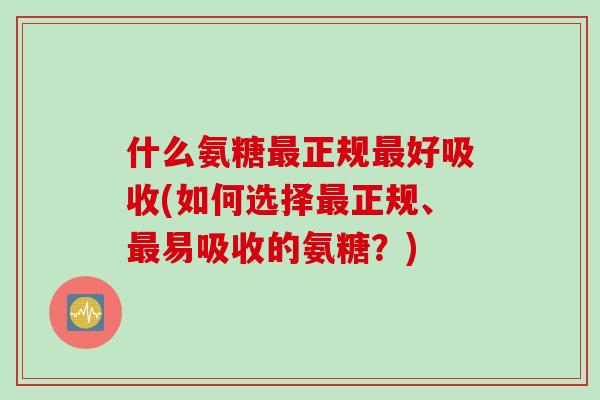 什么氨糖最正规最好吸收(如何选择最正规、最易吸收的氨糖？)