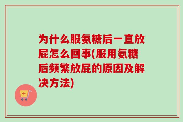 为什么服氨糖后一直放屁怎么回事(服用氨糖后频繁放屁的原因及解决方法)
