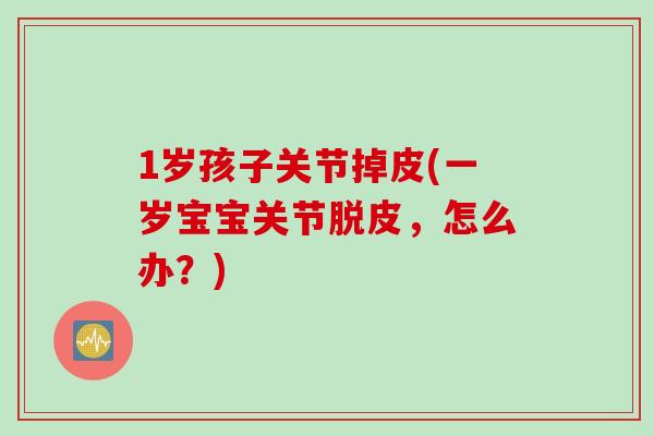 1岁孩子关节掉皮(一岁宝宝关节脱皮，怎么办？)