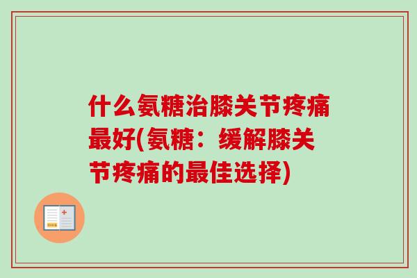 什么氨糖治膝关节疼痛最好(氨糖：缓解膝关节疼痛的最佳选择)