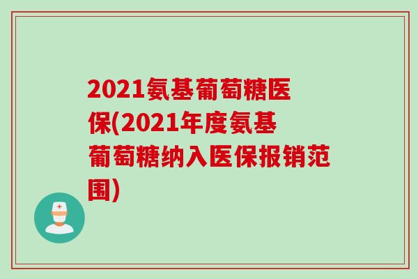2021氨基葡萄糖医保(2021年度氨基葡萄糖纳入医保报销范围) 2021氨基葡萄糖医保(2021年度氨基葡萄糖纳入医保报销范围)