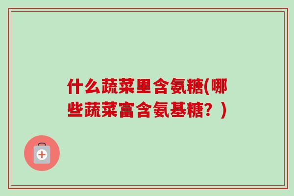 什么蔬菜里含氨糖(哪些蔬菜富含氨基糖？)