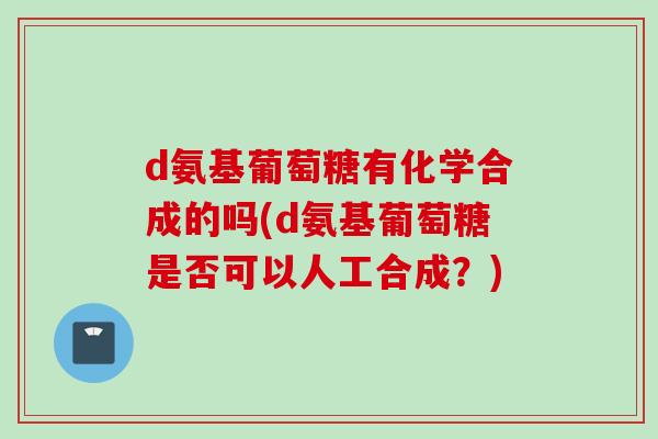 d氨基葡萄糖有化学合成的吗(d氨基葡萄糖是否可以人工合成？)