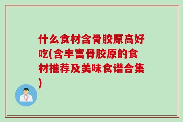什么食材含骨胶原高好吃(含丰富骨胶原的食材推荐及美味食谱合集)