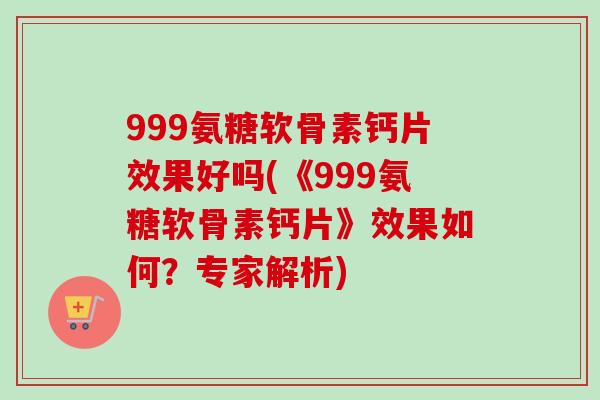 999氨糖软骨素钙片效果好吗(《999氨糖软骨素钙片》效果如何？专家解析)