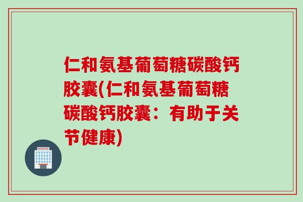 仁和氨基葡萄糖碳酸钙胶囊(仁和氨基葡萄糖碳酸钙胶囊：有助于关节健康)