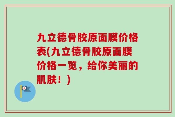 九立德骨胶原面膜价格表(九立德骨胶原面膜价格一览，给你美丽的肌肤！)