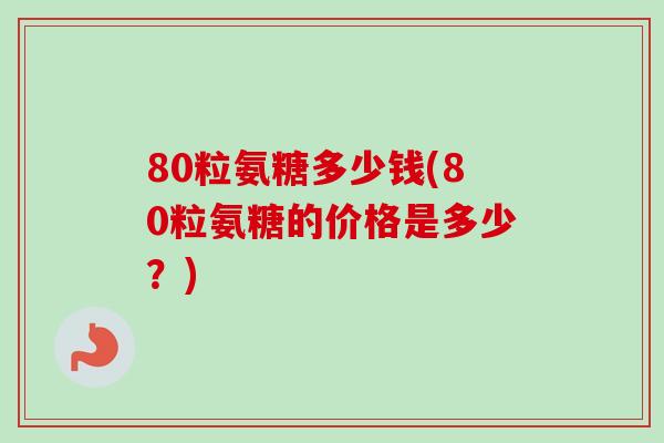 80粒氨糖多少钱(80粒氨糖的价格是多少？)