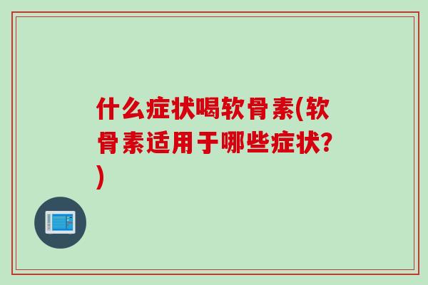 什么症状喝软骨素(软骨素适用于哪些症状？)
