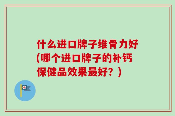 什么进口牌子维骨力好(哪个进口牌子的补钙保健品效果最好？)