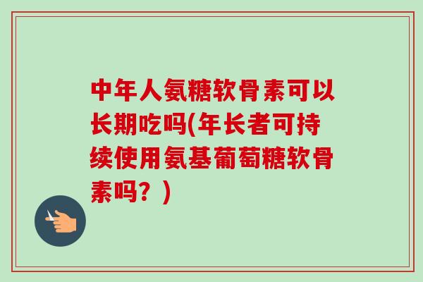 中年人氨糖软骨素可以长期吃吗(年长者可持续使用氨基葡萄糖软骨素吗?) 中年人氨糖软骨素可以长期吃吗(年长者可持续使用氨基葡萄糖软骨素吗?)