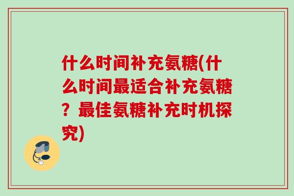 什么时间补充氨糖(什么时间最适合补充氨糖？最佳氨糖补充时机探究)