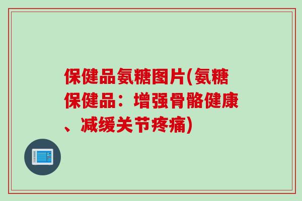 保健品氨糖图片(氨糖保健品:增强骨骼健康、减缓关节) 保健品氨糖图片(氨糖保健品:增强骨骼健康、减缓关节)