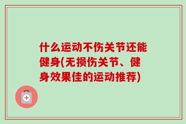 什么运动不伤关节还能健身(无损伤关节、健身效果佳的运动推荐)