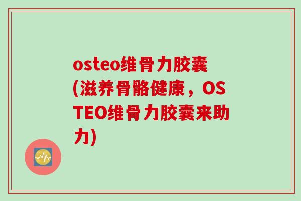 osteo维骨力胶囊(滋养骨骼健康，OSTEO维骨力胶囊来助力)