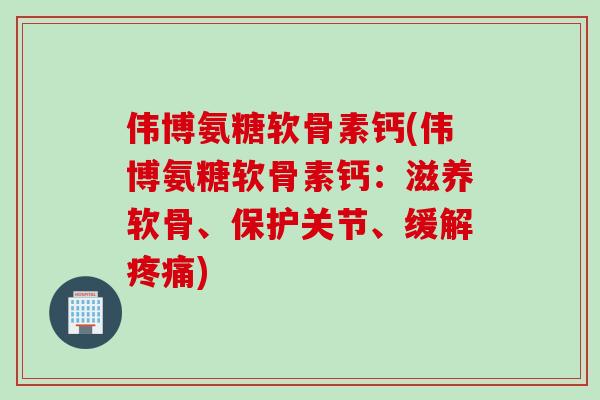 伟博氨糖软骨素钙(伟博氨糖软骨素钙：滋养软骨、保护关节、缓解疼痛)